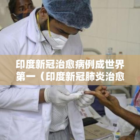 印度新冠治愈病例成世界第一(印度新冠肺炎治愈率高) 印度新冠治愈病例成世界第一(印度新冠肺炎治愈率高)