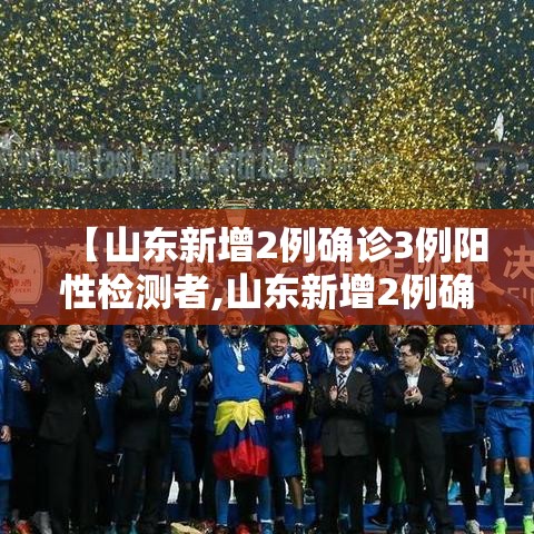【山东新增2例确诊3例阳性检测者,山东新增2例确诊病例】 【山东新增2例确诊3例阳性检测者,山东新增2例确诊病例】