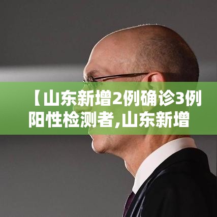 【山东新增2例确诊3例阳性检测者,山东新增2例确诊病例】 【山东新增2例确诊3例阳性检测者,山东新增2例确诊病例】