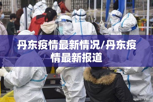丹东疫情最新情况/丹东疫情最新报道 丹东疫情最新情况/丹东疫情最新报道