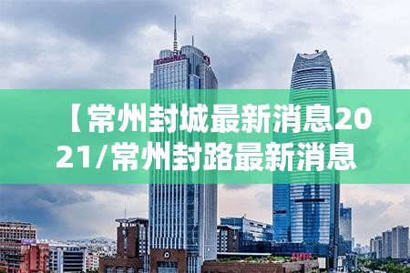 【常州封城最新消息2021/常州封路最新消息2021】 【常州封城最新消息2021/常州封路最新消息2021】