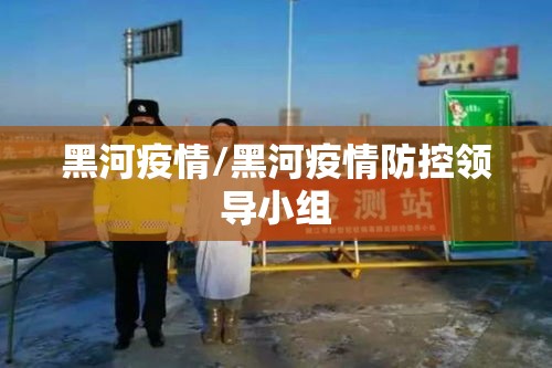 黑河疫情/黑河疫情防控领导小组 黑河疫情/黑河疫情防控领导小组