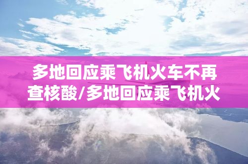 多地回应乘飞机火车不再查核酸/多地回应乘飞机火车不再查核酸结果 多地回应乘飞机火车不再查核酸/多地回应乘飞机火车不再查核酸结果