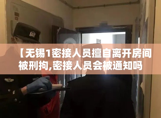 【无锡1密接人员擅自离开房间被刑拘,密接人员会被通知吗】 【无锡1密接人员擅自离开房间被刑拘,密接人员会被通知吗】