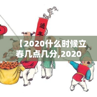 【2020什么时候立春几点几分,2020什么时候立春具体时间】 【2020什么时候立春几点几分,2020什么时候立春具体时间】