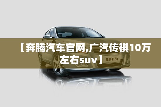 【奔腾汽车官网,广汽传祺10万左右suv】 【奔腾汽车官网,广汽传祺10万左右suv】