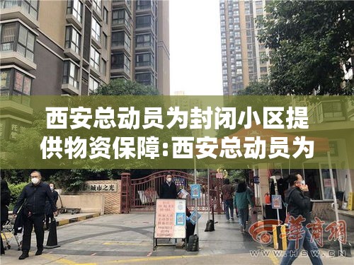 西安总动员为封闭小区提供物资保障:西安总动员为封闭小区提供物资保障吗