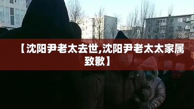 【沈阳尹老太去世,沈阳尹老太太家属致歉】 【沈阳尹老太去世,沈阳尹老太太家属致歉】
