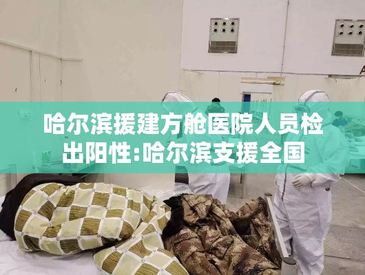 哈尔滨援建方舱医院人员检出阳性:哈尔滨支援全国 哈尔滨援建方舱医院人员检出阳性:哈尔滨支援全国