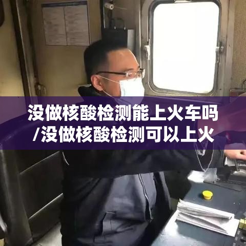 没做核酸检测能上火车吗/没做核酸检测可以上火车吗 没做核酸检测能上火车吗/没做核酸检测可以上火车吗
