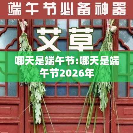 哪天是端午节:哪天是端午节2026年 哪天是端午节:哪天是端午节2026年