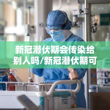 新冠潜伏期会传染给别人吗/新冠潜伏期可以传染给别人吗 新冠潜伏期会传染给别人吗/新冠潜伏期可以传染给别人吗