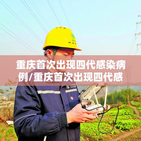 重庆首次出现四代感染病例/重庆首次出现四代感染病例 三代感染病例占比增高 重庆首次出现四代感染病例/重庆首次出现四代感染病例 三代感染病例占比增高