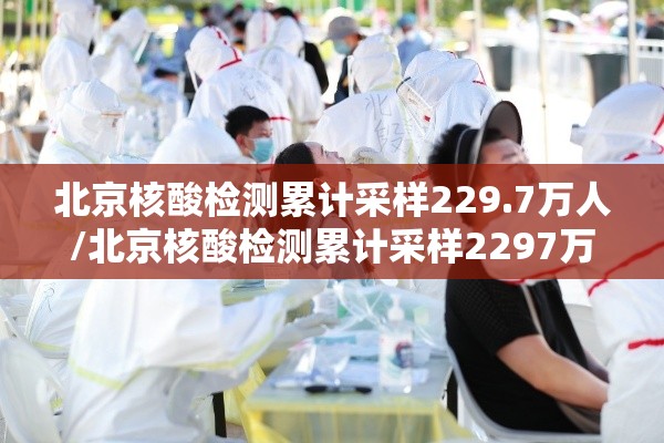 北京核酸检测累计采样229.7万人/北京核酸检测累计采样2297万人员