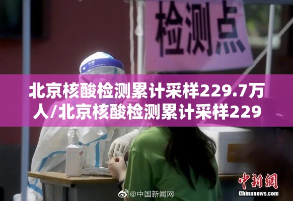 北京核酸检测累计采样229.7万人/北京核酸检测累计采样2297万人员 北京核酸检测累计采样229.7万人/北京核酸检测累计采样2297万人员