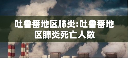 吐鲁番地区肺炎:吐鲁番地区肺炎死亡人数 吐鲁番地区肺炎:吐鲁番地区肺炎死亡人数