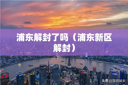 浦东解封了吗(浦东新区解封) 浦东解封了吗(浦东新区解封)