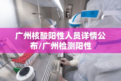 广州核酸阳性人员详情公布/广州检测阳性 广州核酸阳性人员详情公布/广州检测阳性