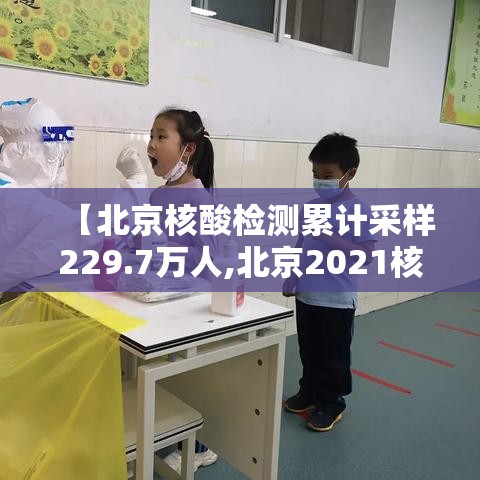 【北京核酸检测累计采样229.7万人,北京2021核酸】 【北京核酸检测累计采样229.7万人,北京2021核酸】