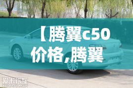 【腾翼c50价格,腾翼c50停产了吗】 【腾翼c50价格,腾翼c50停产了吗】
