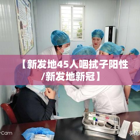 【新发地45人咽拭子阳性/新发地新冠】 【新发地45人咽拭子阳性/新发地新冠】