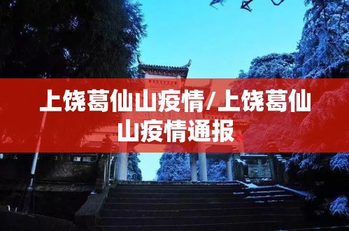 上饶葛仙山疫情/上饶葛仙山疫情通报