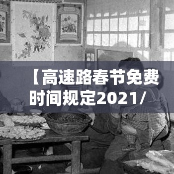 【高速路春节免费时间规定2021/高速春节免费截止时间】