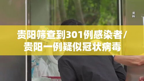 贵阳筛查到301例感染者/贵阳一例疑似冠状病毒 贵阳筛查到301例感染者/贵阳一例疑似冠状病毒