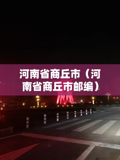 河南省商丘市(河南省商丘市邮编) 河南省商丘市(河南省商丘市邮编)