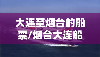 大连至烟台的船票/烟台大连船票网上订票官网 大连至烟台的船票/烟台大连船票网上订票官网