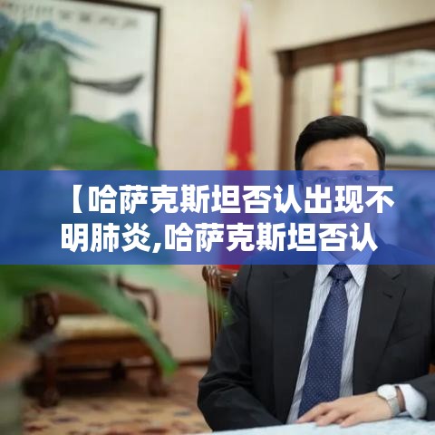 【哈萨克斯坦否认出现不明肺炎,哈萨克斯坦否认出现不明肺炎病毒】 【哈萨克斯坦否认出现不明肺炎,哈萨克斯坦否认出现不明肺炎病毒】